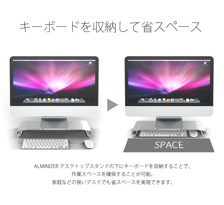 キーボードを収納して省スペース。ALMINIZER デスクトップスタンドの下にキーボードなどを収納することで、作業スペースの確保が可能。家庭などの狭いデスクでも、省スペースを実現できます。。