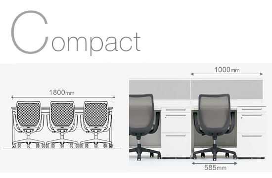 特徴「C」は、そのコンパクト性。余計な装飾を省いたシンプルなデザインなので、デザインアーム（固定肘）を付けていても幅1000mmの袖机にピッタリ収納できる嬉しいサイズ感です。幅1800mmの長机に3台を並べることも可能で、用途はぐんと広がります。