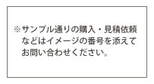 ※サンプル通りの購入・見積依頼などはイメージの番号を添えてお問い合わせください。